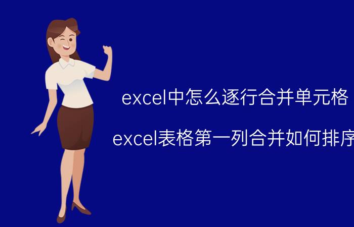 excel中怎么逐行合并单元格 excel表格第一列合并如何排序？